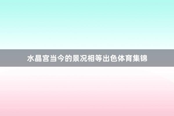 水晶宫当今的景况相等出色体育集锦