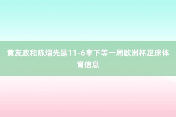 黄友政和陈熠先是11-6拿下等一局欧洲杯足球体育信息