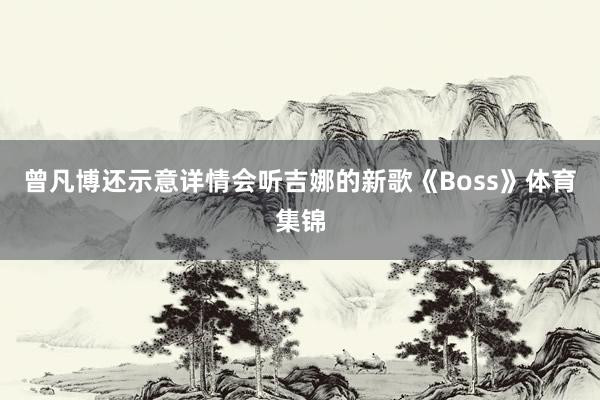 曾凡博还示意详情会听吉娜的新歌《Boss》体育集锦
