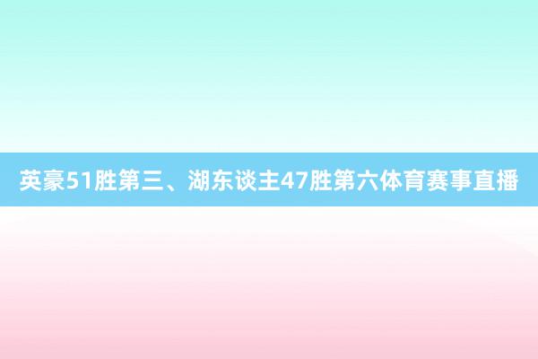 英豪51胜第三、湖东谈主47胜第六体育赛事直播