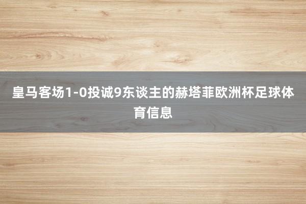 皇马客场1-0投诚9东谈主的赫塔菲欧洲杯足球体育信息