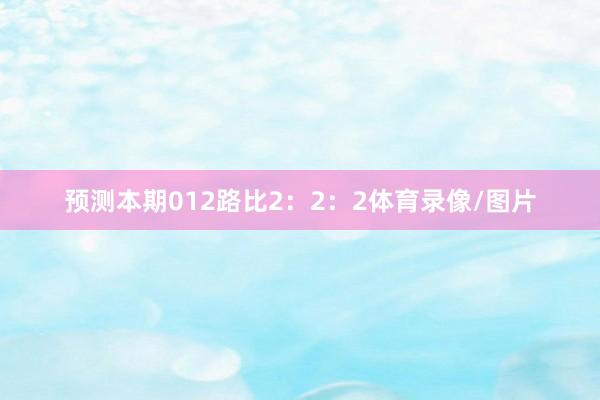 预测本期012路比2:2:2体育录像/图片