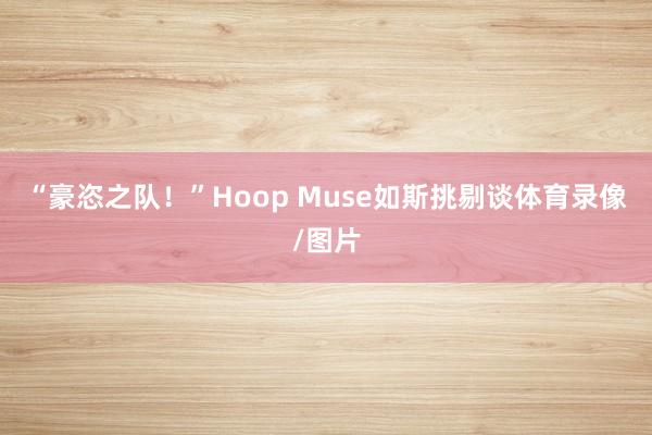 “豪恣之队！”Hoop Muse如斯挑剔谈体育录像/图片