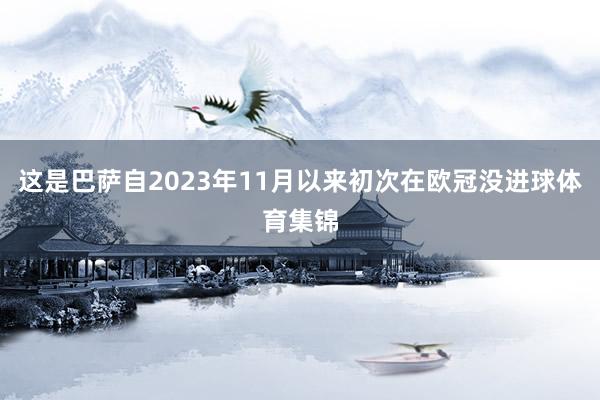 这是巴萨自2023年11月以来初次在欧冠没进球体育集锦