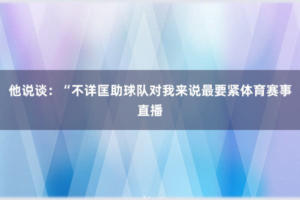 他说谈:“不详匡助球队对我来说最要紧体育赛事直播