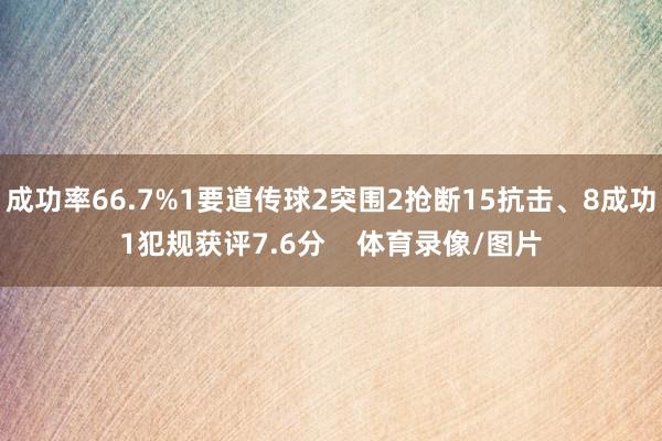 成功率66.7%1要道传球2突围2抢断15抗击、8成功1犯规获评7.6分 体育录像/图片