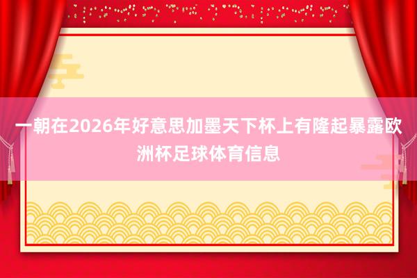 一朝在2026年好意思加墨天下杯上有隆起暴露欧洲杯足球体育信息