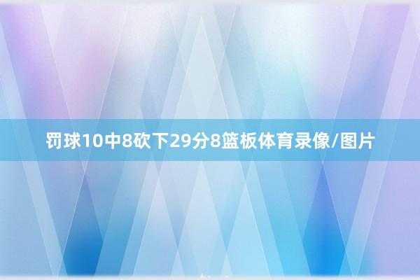 罚球10中8砍下29分8篮板体育录像/图片