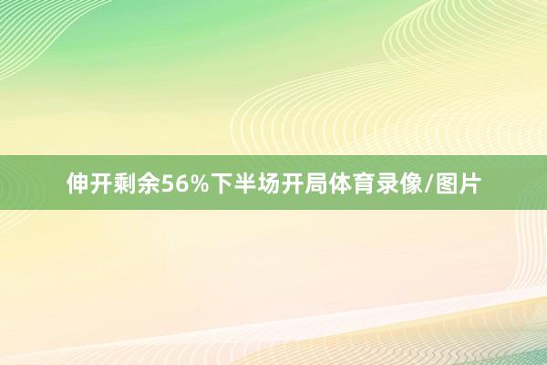 伸开剩余56%下半场开局体育录像/图片