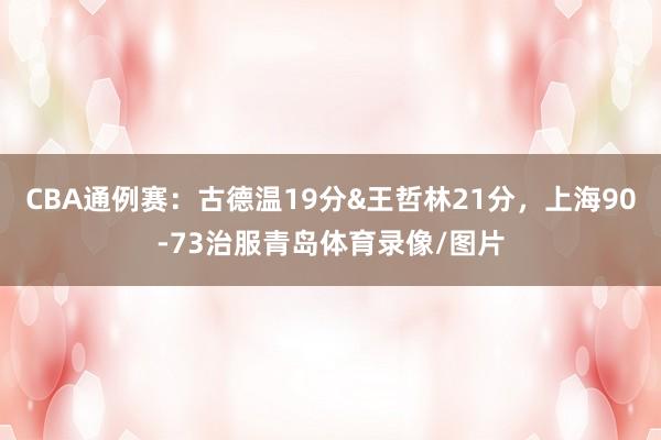 CBA通例赛:古德温19分&王哲林21分,上海90-73治服青岛体育录像/图片