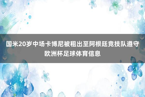 国米20岁中场卡博尼被租出至阿根廷竞技队遵守欧洲杯足球体育信息