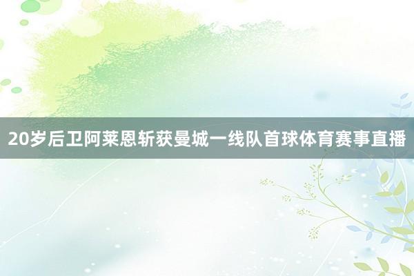 20岁后卫阿莱恩斩获曼城一线队首球体育赛事直播