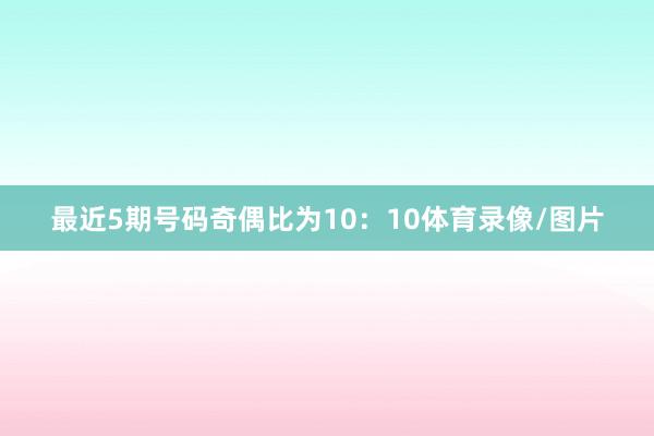 最近5期号码奇偶比为10：10体育录像/图片