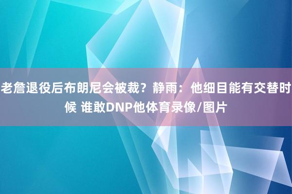 老詹退役后布朗尼会被裁？静雨：他细目能有交替时候 谁敢DNP他体育录像/图片