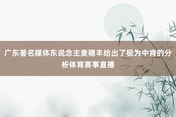 广东著名媒体东说念主麦穗丰给出了极为中肯的分析体育赛事直播