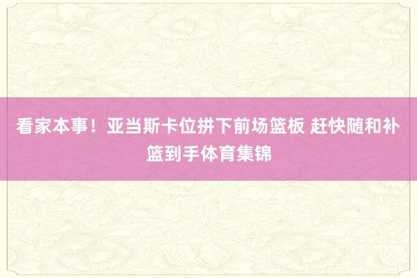 看家本事！亚当斯卡位拼下前场篮板 赶快随和补篮到手体育集锦