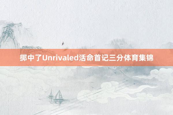 掷中了Unrivaled活命首记三分体育集锦