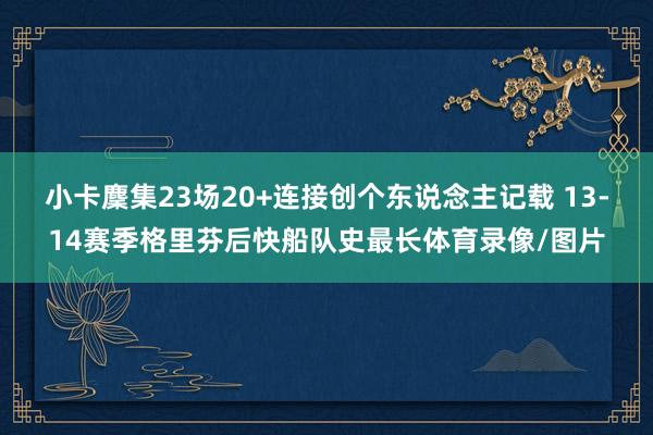 小卡麇集23场20+连接创个东说念主记载 13-14赛季格里芬后快船队史最长体育录像/图片