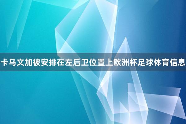卡马文加被安排在左后卫位置上欧洲杯足球体育信息