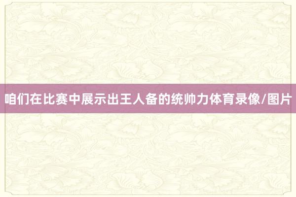 咱们在比赛中展示出王人备的统帅力体育录像/图片