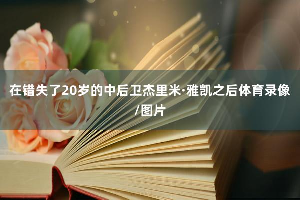 在错失了20岁的中后卫杰里米·雅凯之后体育录像/图片