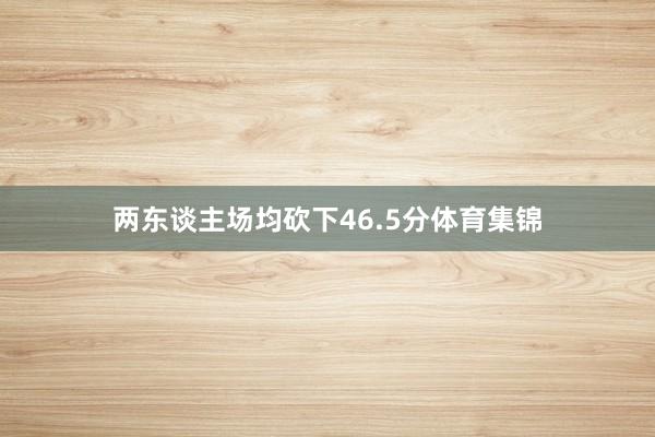 两东谈主场均砍下46.5分体育集锦