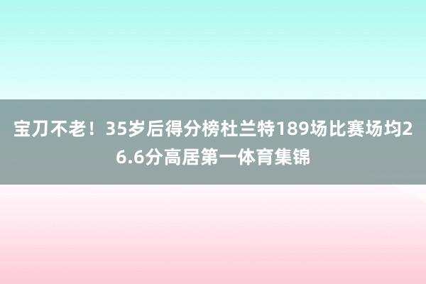 宝刀不老！35岁后得分榜杜兰特189场比赛场均26.6分高居第一体育集锦