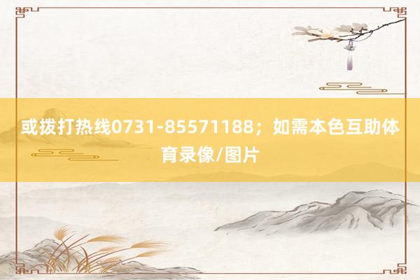或拨打热线0731-85571188；如需本色互助体育录像/图片