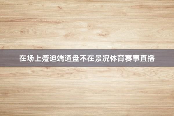 在场上蹙迫端通盘不在景况体育赛事直播