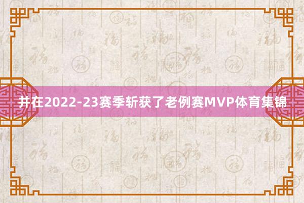 并在2022-23赛季斩获了老例赛MVP体育集锦