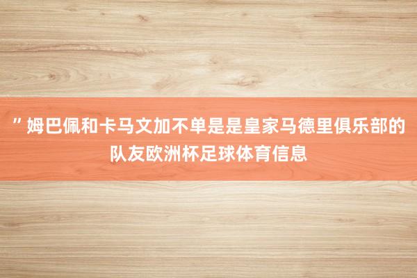 ”姆巴佩和卡马文加不单是是皇家马德里俱乐部的队友欧洲杯足球体育信息