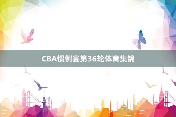 CBA惯例赛第36轮体育集锦