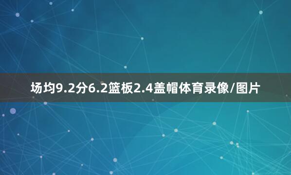 场均9.2分6.2篮板2.4盖帽体育录像/图片