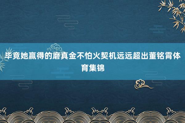 毕竟她赢得的磨真金不怕火契机远远超出董铭霄体育集锦