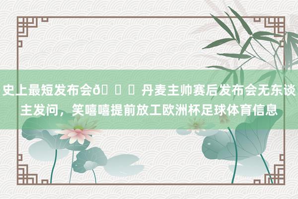 史上最短发布会😅丹麦主帅赛后发布会无东谈主发问，笑嘻嘻提前放