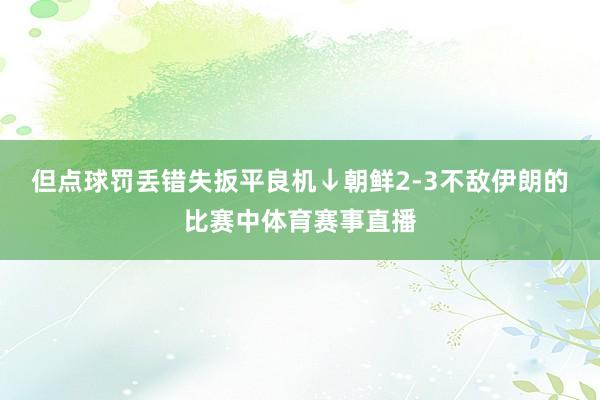 但点球罚丢错失扳平良机↓朝鲜2-3不敌伊朗的比赛中体育赛事直
