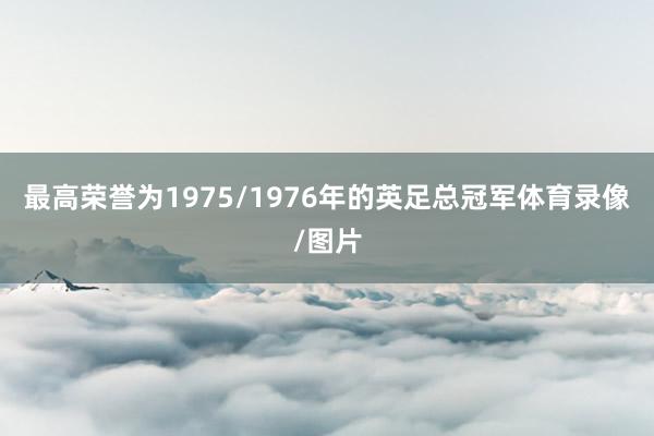 最高荣誉为1975/1976年的英足总冠军体育录像/图片