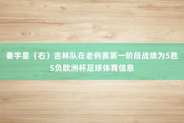 姜宇星（右）吉林队在老例赛第一阶段战绩为5胜5负欧洲杯足球体